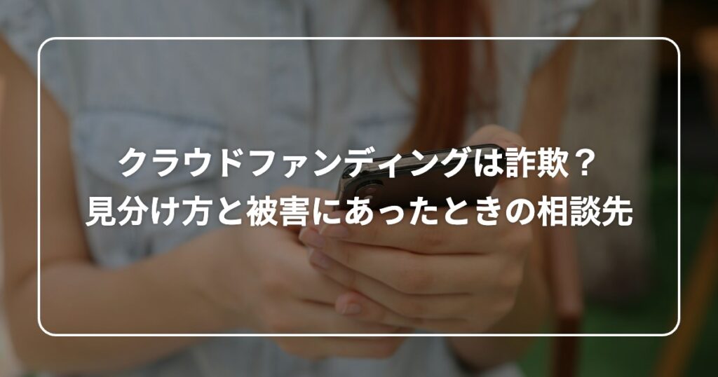 クラウドファンディングは詐欺? 見分け方と被害にあったときの相談先