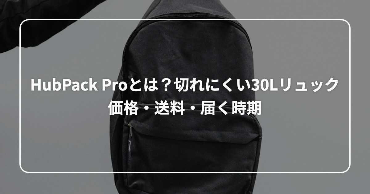HubPack Proとは?切れにくい30Lリュック 価格・送料・届く時期