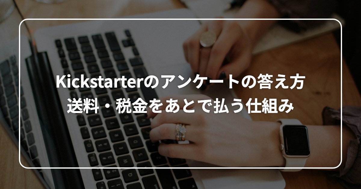 Kickstarterのアンケートの答え方 送料・税金をあとで払う仕組み