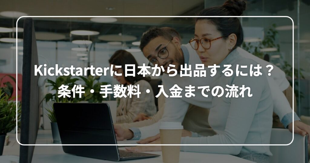 Kickstarterに日本から出品するには？ 条件・手数料・入金までの流れ