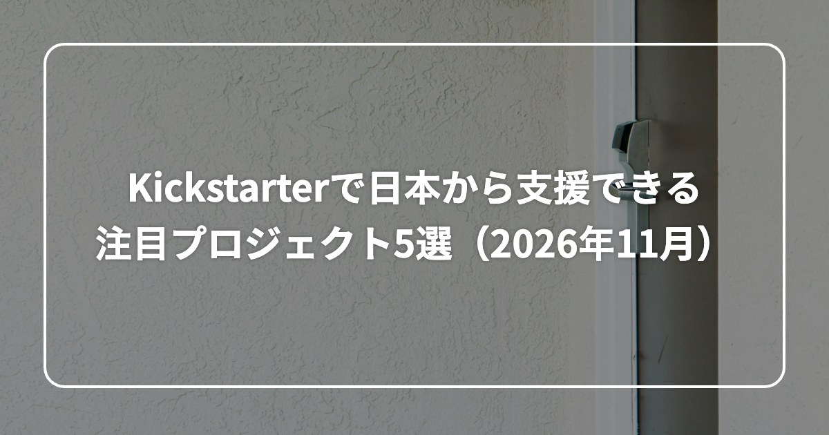 Kickstarterで日本から支援できる 注目プロジェクト5選（2026年11月）