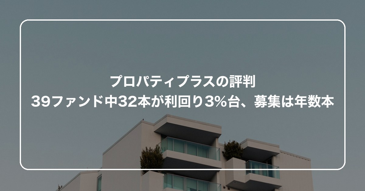 プロパティプラスの評判｜39ファンド中32本が利回り3%台、募集は年数本