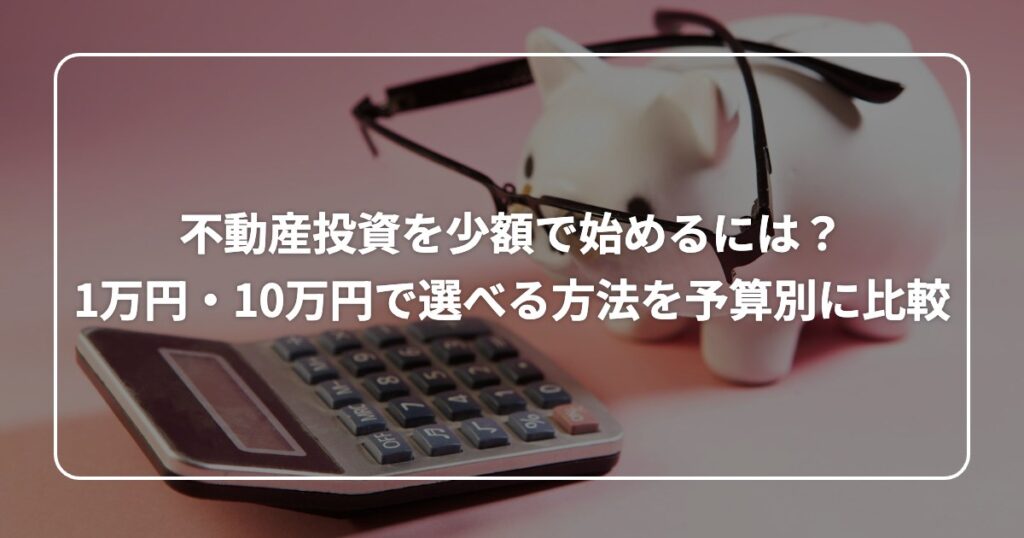 不動産投資を少額で始めるには？ 1万円・10万円で選べる方法を予算別に比較