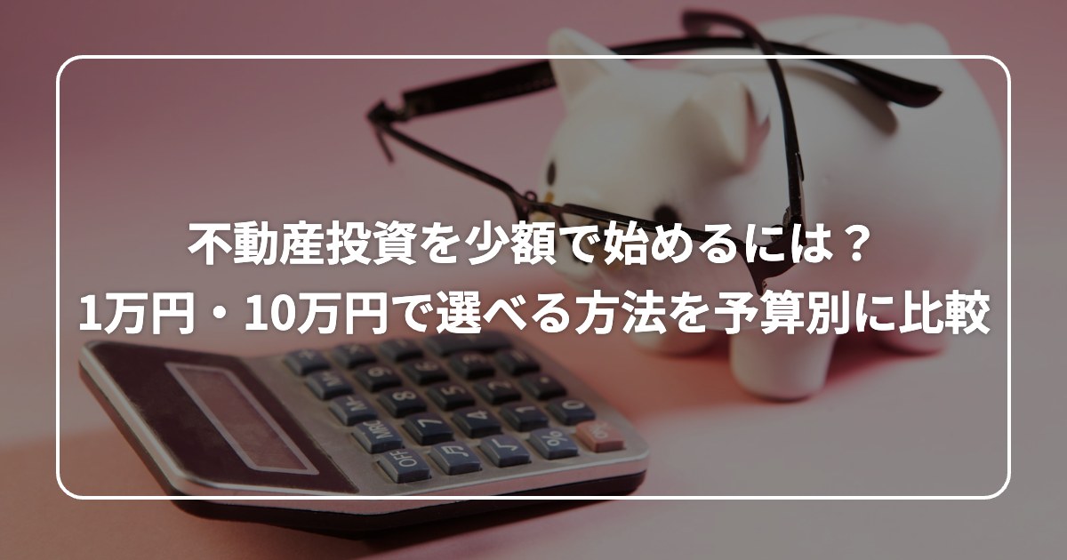 不動産投資を少額で始めるには？ 1万円・10万円で選べる方法を予算別に比較