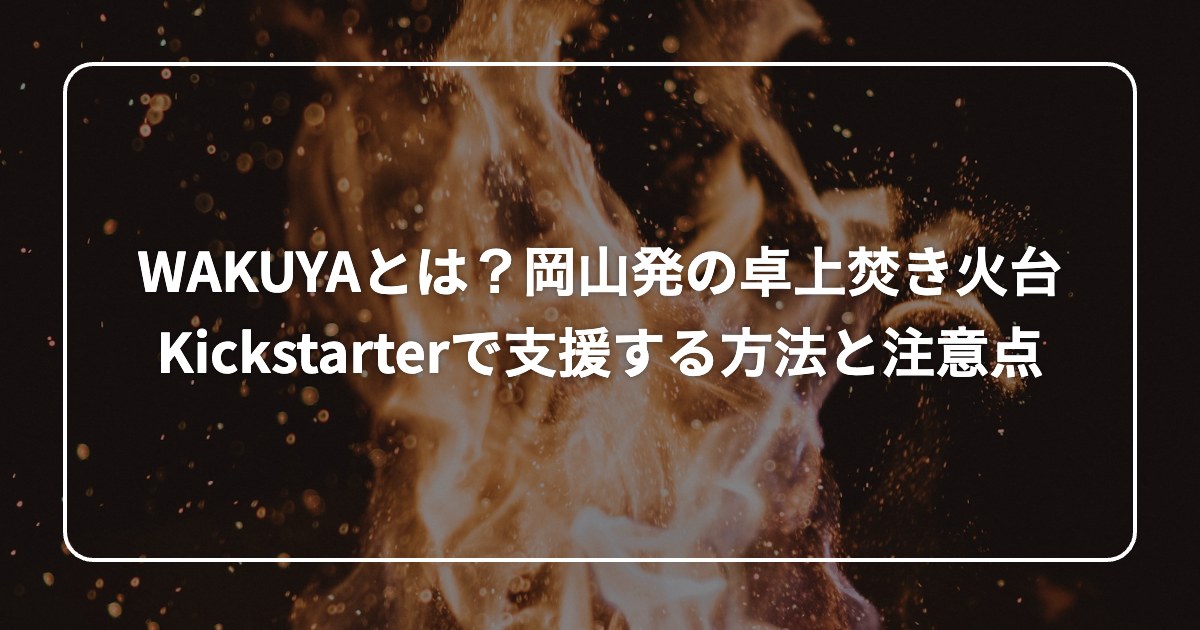 WAKUYAとは？岡山発の卓上焚き火台 Kickstarterで支援する方法と注意点